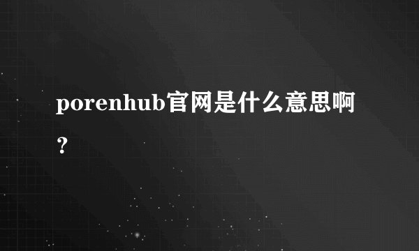 porenhub官网是什么意思啊？