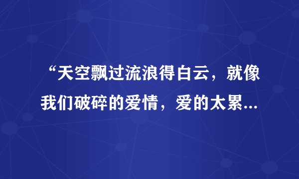 “天空飘过流浪得白云，就像我们破碎的爱情，爱的太累，心以憔悴”是哪首歌的？