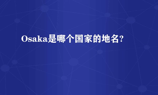 Osaka是哪个国家的地名?