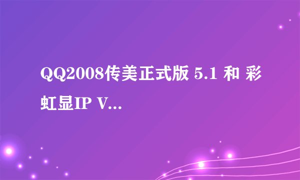QQ2008传美正式版 5.1 和 彩虹显IP V2.7 ，这两个版本哪个更好？