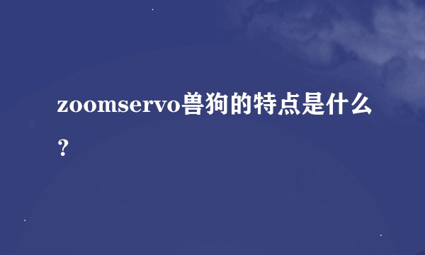zoomservo兽狗的特点是什么？