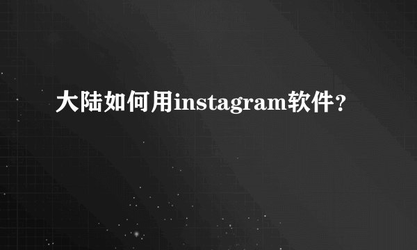 大陆如何用instagram软件？