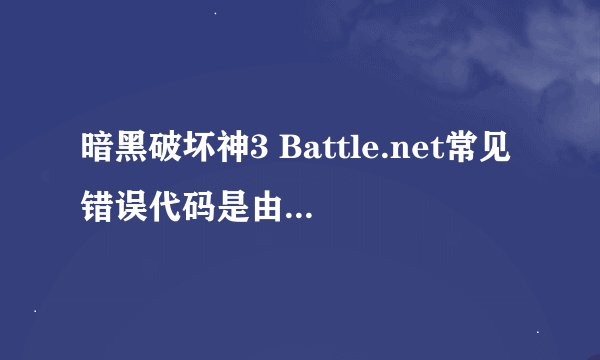 暗黑破坏神3 Battle.net常见错误代码是由于什么？
