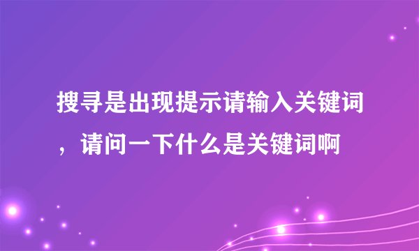 搜寻是出现提示请输入关键词，请问一下什么是关键词啊