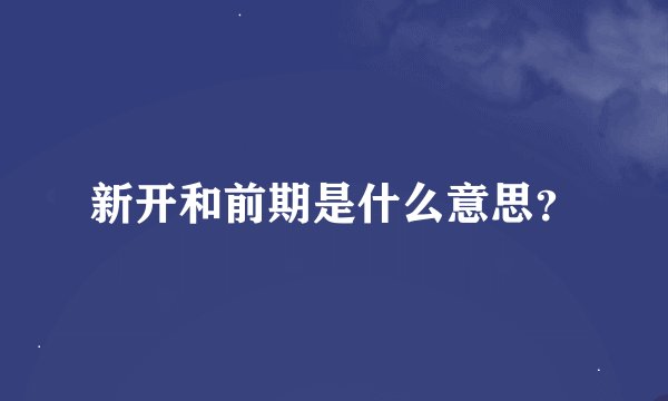 新开和前期是什么意思？