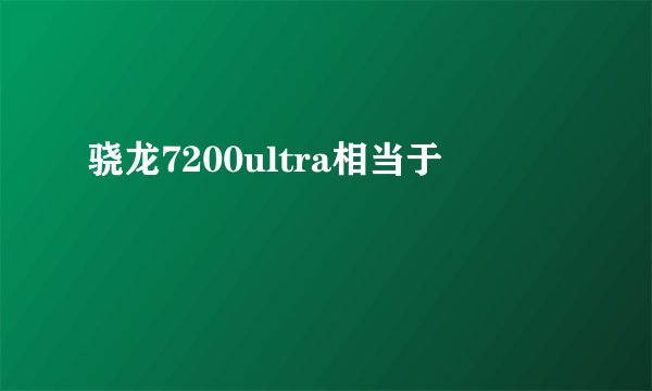 骁龙7200ultra相当于