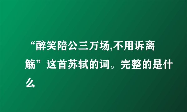 “醉笑陪公三万场,不用诉离觞”这首苏轼的词。完整的是什么
