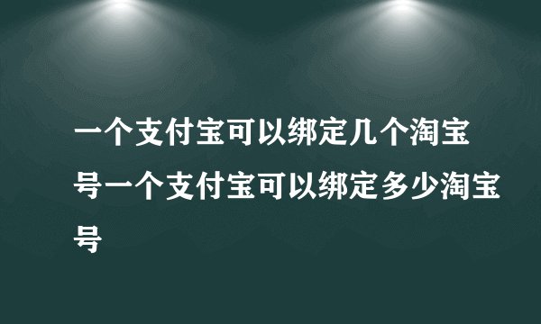 一个支付宝可以绑定几个淘宝号一个支付宝可以绑定多少淘宝号