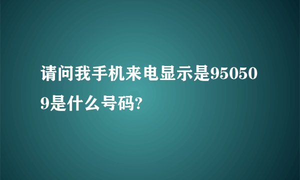 请问我手机来电显示是950509是什么号码?
