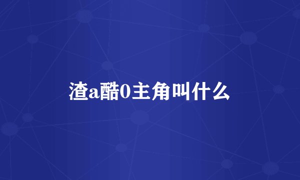 渣a酷0主角叫什么