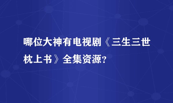 哪位大神有电视剧《三生三世枕上书》全集资源？