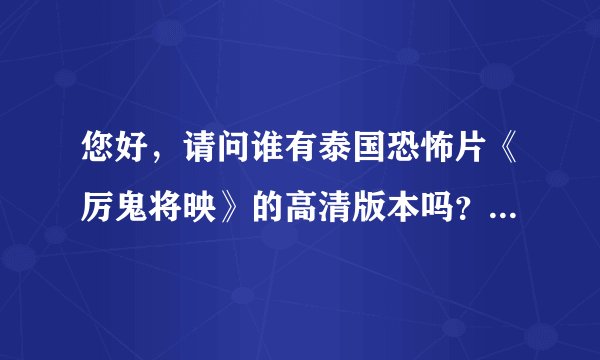 您好，请问谁有泰国恐怖片《厉鬼将映》的高清版本吗？要高清的啊