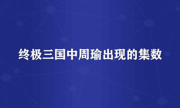 终极三国中周瑜出现的集数