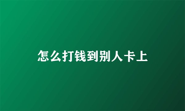 怎么打钱到别人卡上