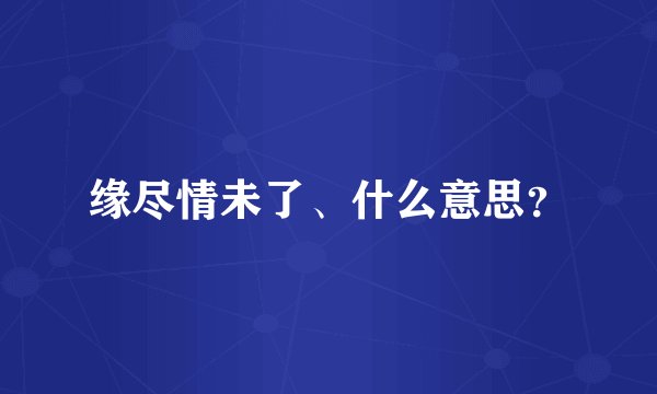 缘尽情未了、什么意思？