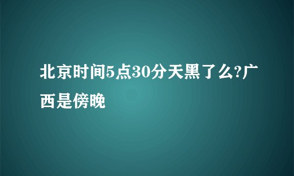 北京时间5点30分天黑了么?广西是傍晚