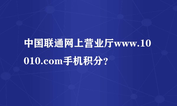 中国联通网上营业厅www.10010.com手机积分？