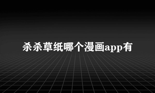 杀杀草纸哪个漫画app有