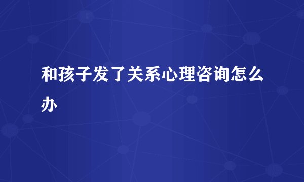 和孩子发了关系心理咨询怎么办