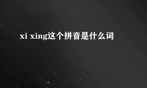 xi xing这个拼音是什么词