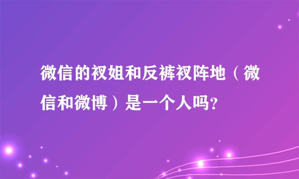 微信的衩姐和反裤衩阵地（微信和微博）是一个人吗？