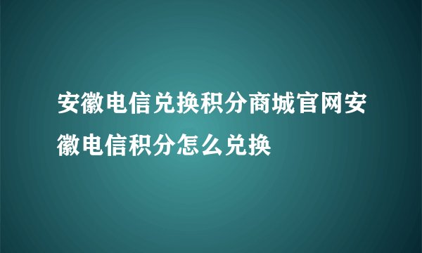 安徽电信兑换积分商城官网安徽电信积分怎么兑换