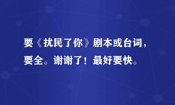 要《扰民了你》剧本或台词，要全。谢谢了！最好要快。