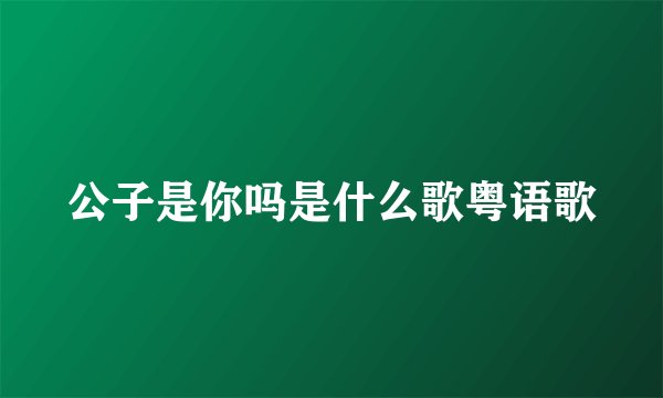 公子是你吗是什么歌粤语歌