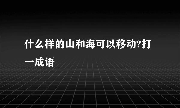 什么样的山和海可以移动?打一成语