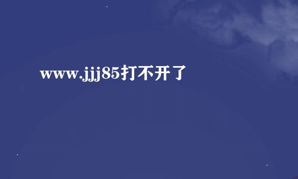 www.jjj85打不开了