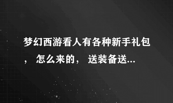 梦幻西游看人有各种新手礼包， 怎么来的， 送装备送地五狗， 还有什么免费点数？ 求告知