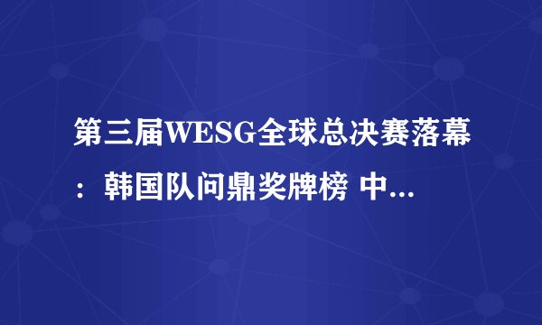 第三届WESG全球总决赛落幕：韩国队问鼎奖牌榜 中国队收获1银