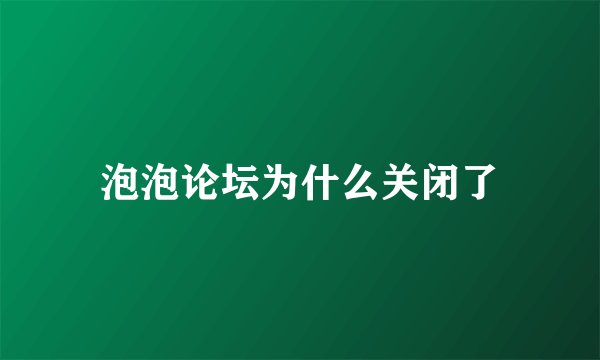 泡泡论坛为什么关闭了