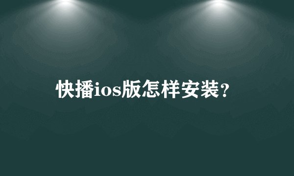 快播ios版怎样安装？