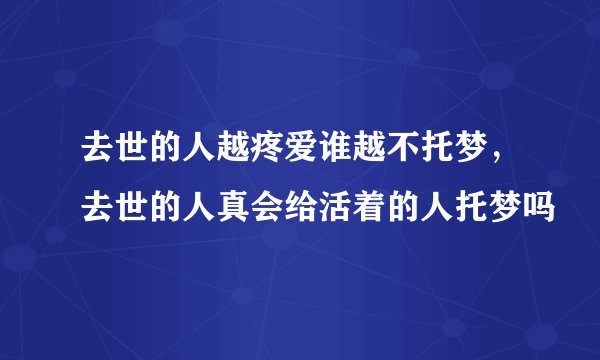 去世的人越疼爱谁越不托梦，去世的人真会给活着的人托梦吗