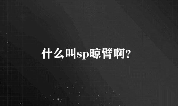 什么叫sp晾臂啊？