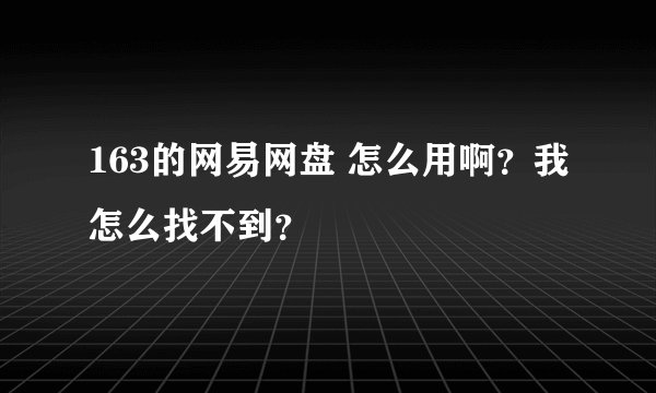 163的网易网盘 怎么用啊？我怎么找不到？