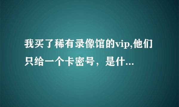 我买了稀有录像馆的vip,他们只给一个卡密号，是什么意思，请问怎么用的？