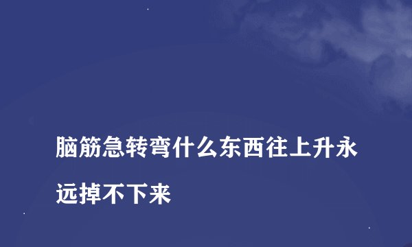 
脑筋急转弯什么东西往上升永远掉不下来

