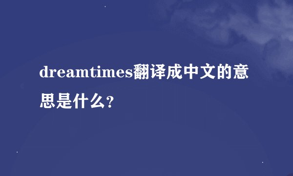 dreamtimes翻译成中文的意思是什么？