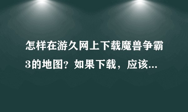 怎样在游久网上下载魔兽争霸3的地图？如果下载，应该下载到哪个文件夹？