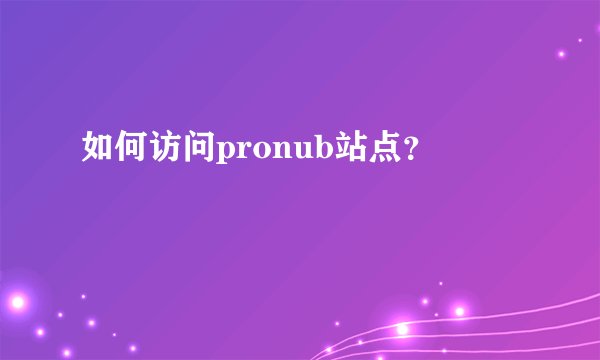 如何访问pronub站点？