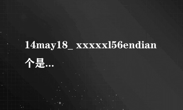 14may18_ xxxxxl56endian个是什么意思？