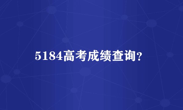 5184高考成绩查询？