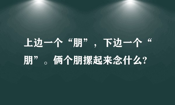 上边一个“朋”，下边一个“朋”。俩个朋摞起来念什么?