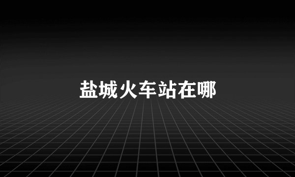 盐城火车站在哪