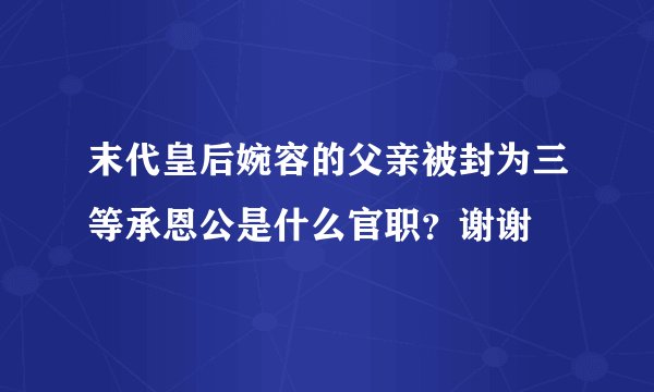 末代皇后婉容的父亲被封为三等承恩公是什么官职？谢谢