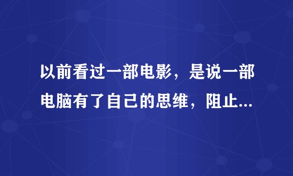 以前看过一部电影，是说一部电脑有了自己的思维，阻止别人关闭它，还操纵导弹打男女主角，谁告诉我名字啊