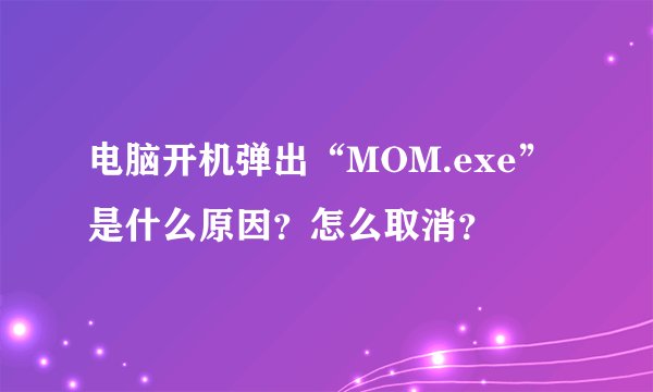 电脑开机弹出“MOM.exe”是什么原因？怎么取消？