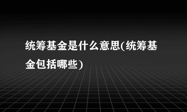 统筹基金是什么意思(统筹基金包括哪些)